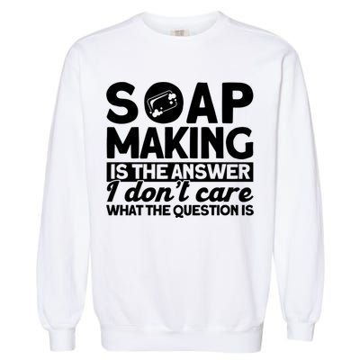 Soap Making Is The Answer Soap Maker Gift Garment-Dyed Sweatshirt