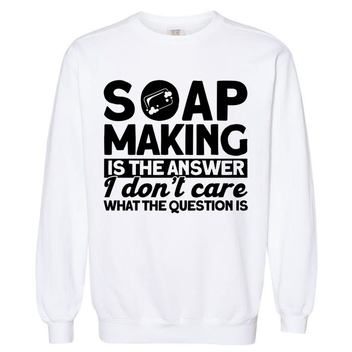 Soap Making Is The Answer Soap Maker Gift Garment-Dyed Sweatshirt