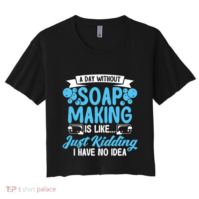 Soap Making Lovers A Day Without Soap Maker Gift Crop Top