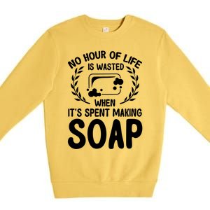 Soap Making Lovers No Hour Of Life Is Wasted Soap Maker Meaningful Gift Premium Crewneck Sweatshirt