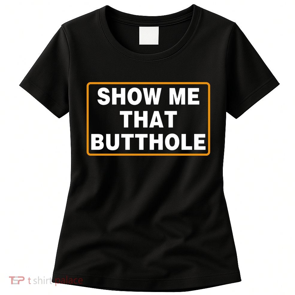 Show Me That Butthole Womens T-Shirt