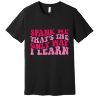 Spank Me ThatS The Only Way I Learn Premium T-Shirt