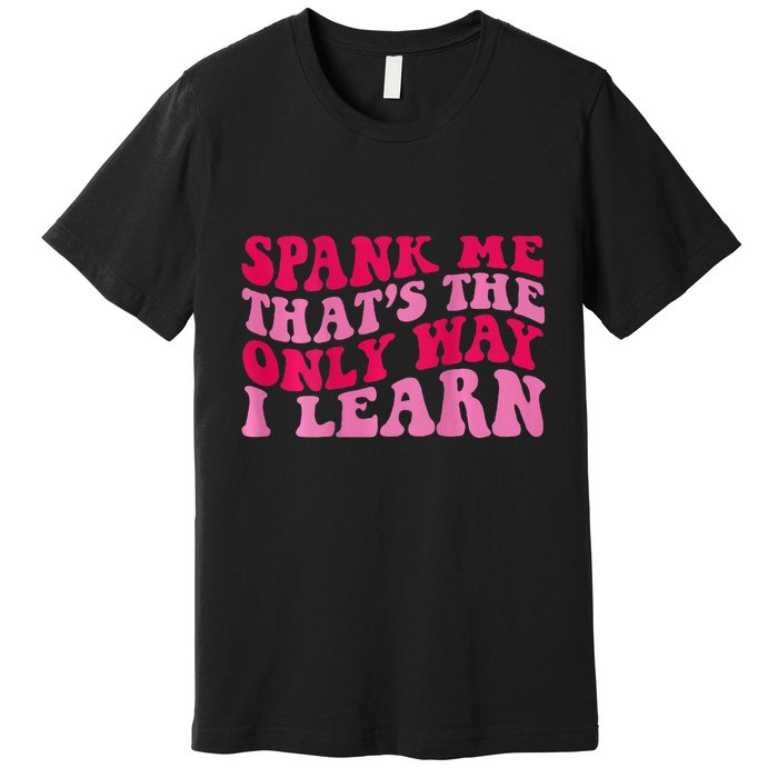 Spank Me ThatS The Only Way I Learn Premium T-Shirt