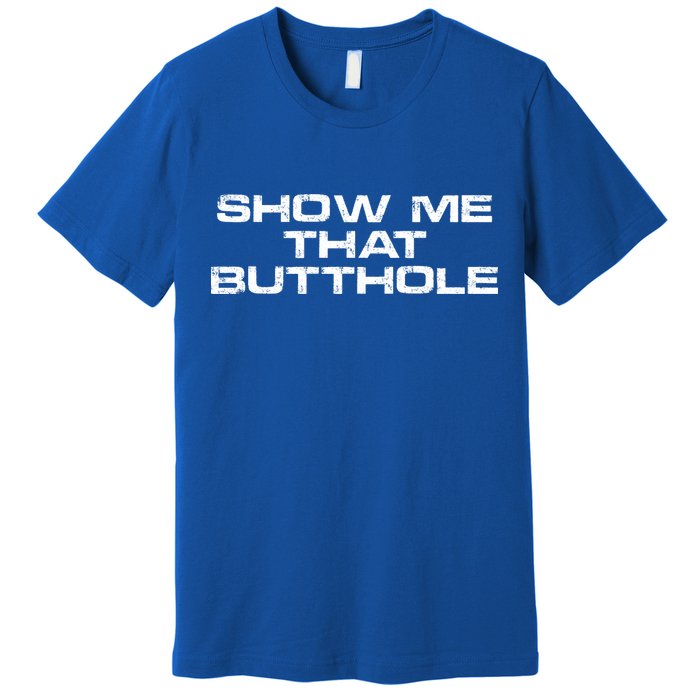 Show Me That Butthole Funny Adult Humor Premium T-Shirt
