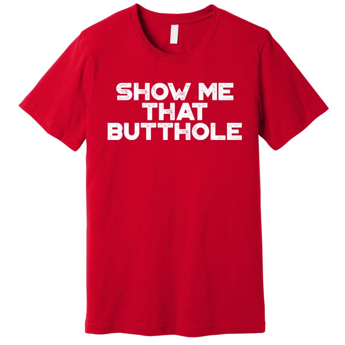 Show Me That Butthole Funny Adult Humor Premium T-Shirt