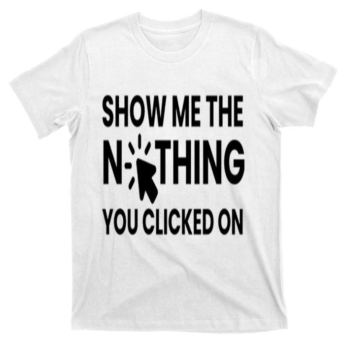 Show Me The Nothing You Clicked On T-Shirt