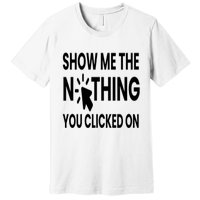 Show Me The Nothing You Clicked On Premium T-Shirt