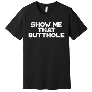 Show Me That Butthole Funny Adult Humor Premium T-Shirt