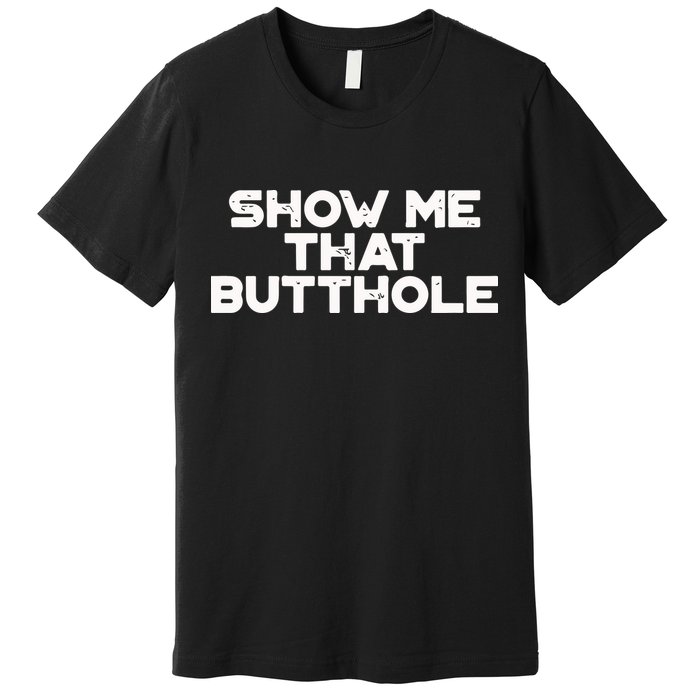 Show Me That Butthole Funny Adult Humor Premium T-Shirt