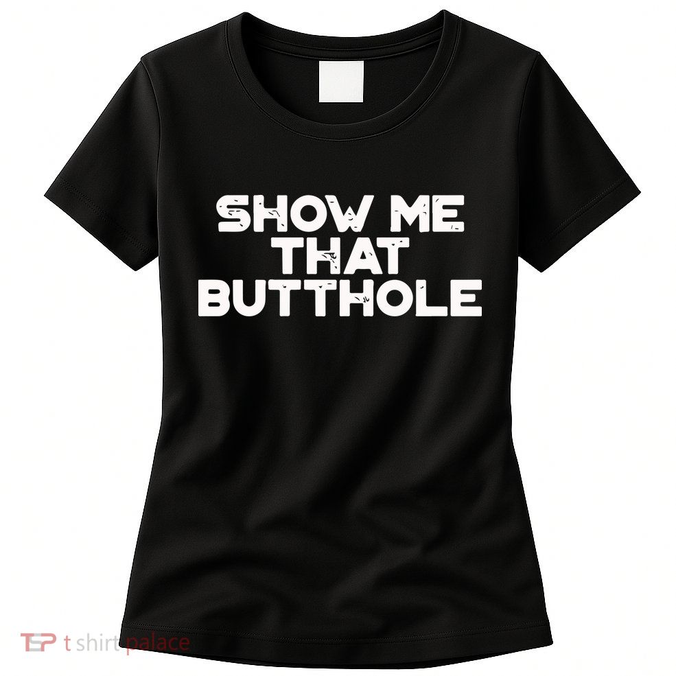 Show Me That Butthole Funny Adult Humor Womens T-Shirt