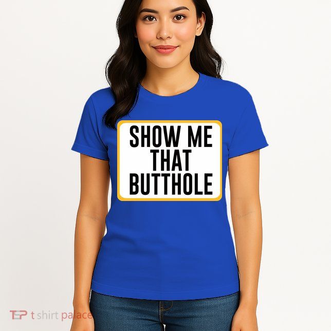 Show Me That Butthole Womens T-Shirt