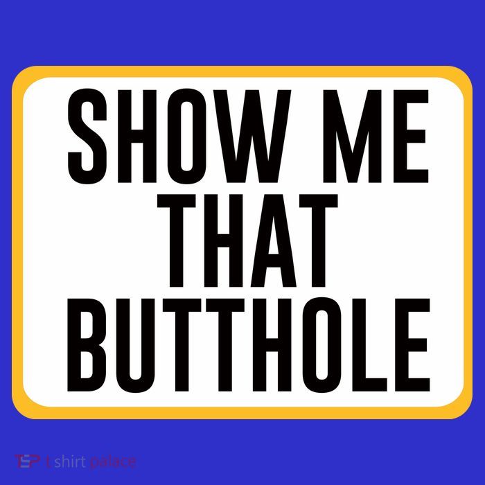 Show Me That Butthole Womens T-Shirt