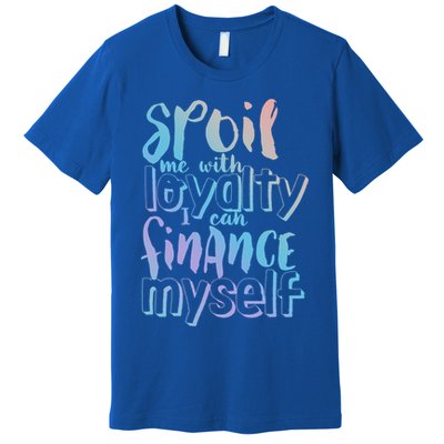 Spoil Me With Loyalty Funny Sarcastic Independent Great Gift Premium T-Shirt