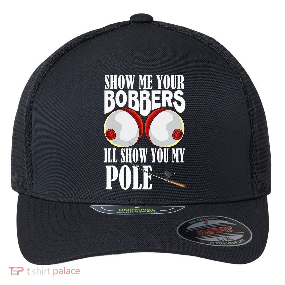 Show Me Your Bobbers ILl Show You My Pole Fisher Angler Flexfit Unipanel Trucker Cap