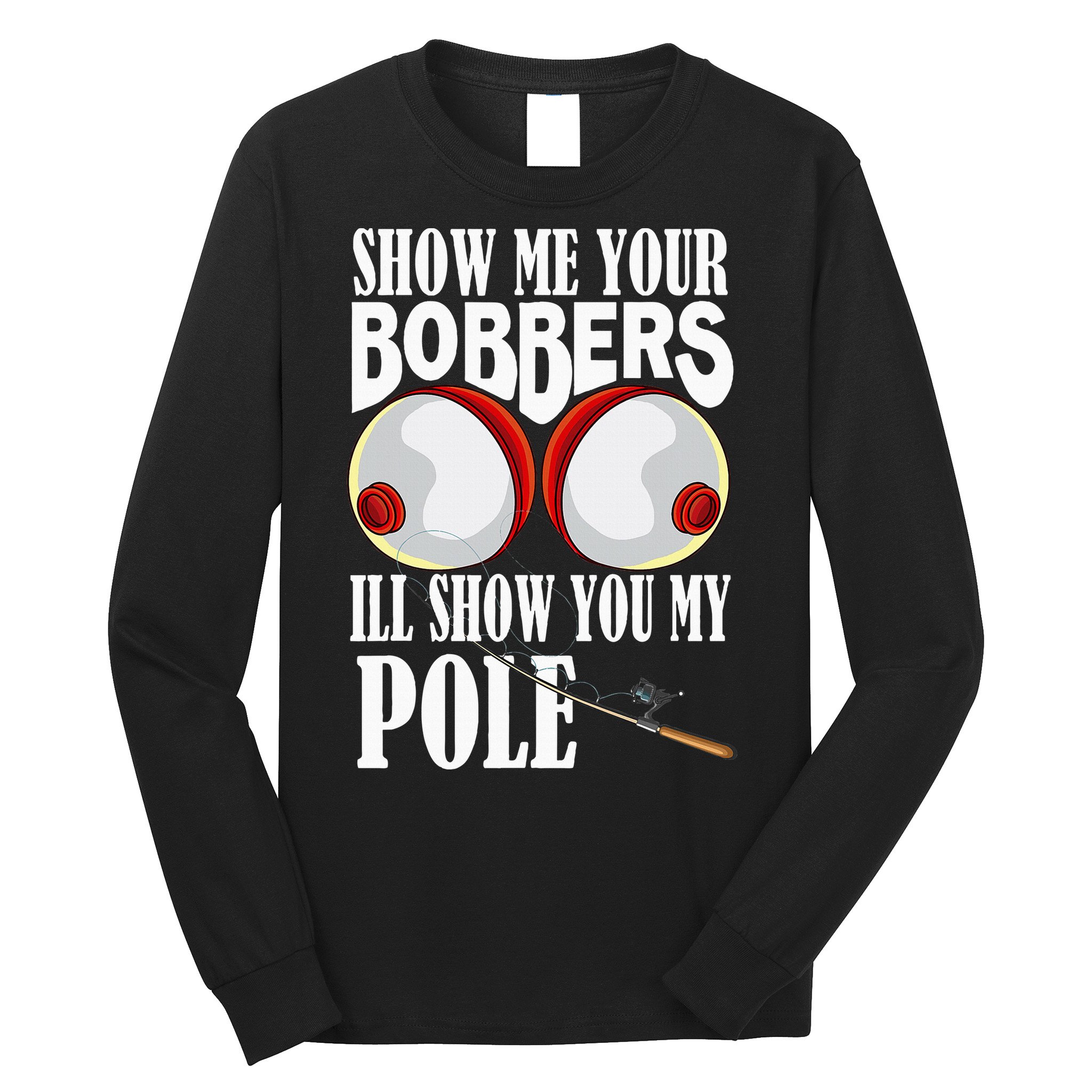 Show Me Your Bobbers ILl Show You My Pole Fisher Angler Long Sleeve Shirt