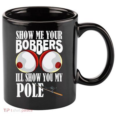 Show Me Your Bobbers ILl Show You My Pole Fisher Angler 11oz C Handle Ceramic Mug