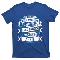 Some Nurses Born Awesome But Real Heroes Born In April Funny Gift T-Shirt