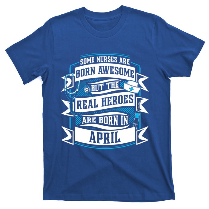 Some Nurses Born Awesome But Real Heroes Born In April Funny Gift T-Shirt