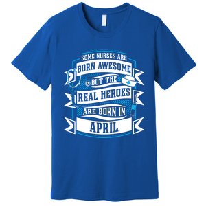 Some Nurses Born Awesome But Real Heroes Born In April Funny Gift Premium T-Shirt