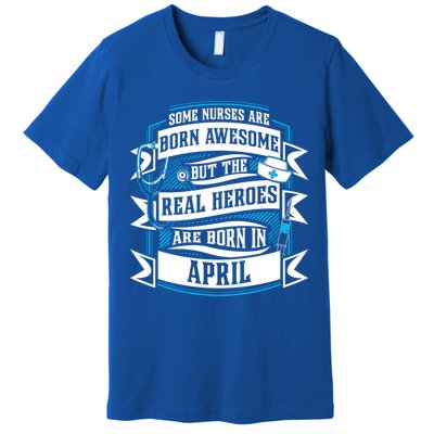 Some Nurses Born Awesome But Real Heroes Born In April Funny Gift Premium T-Shirt