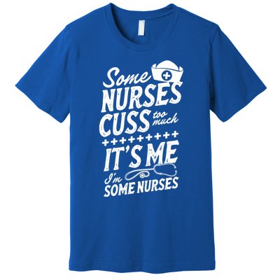 Some Nurses Cuss Too Much Its Me Im Some Nurses Great Gift Premium T-Shirt