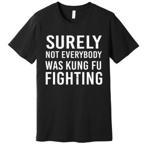 Surely Not Everybody Was Kung Fu Fighting Premium T-Shirt