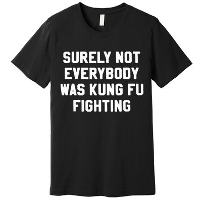 Surely Not Everybody Was Kung Fu Fighting Premium T-Shirt