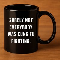Surely Not Everybody Was Kung Fu Fighting 11oz C Handle Ceramic Mug