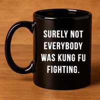 Surely Not Everybody Was Kung Fu Fighting 11oz C Handle Ceramic Mug