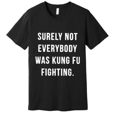 Surely Not Everybody Was Kung Fu Fighting Premium T-Shirt