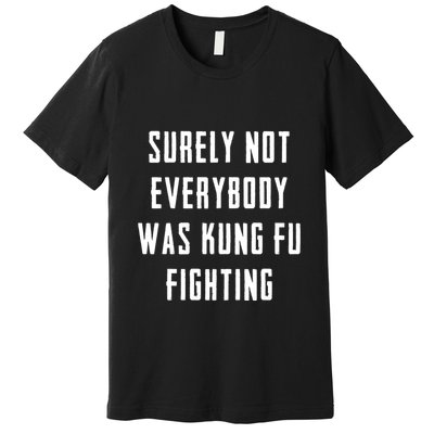 Surely Not Everybody Was Kung Fu Fighting Premium T-Shirt