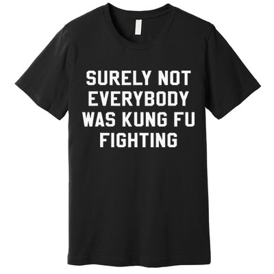 Surely Not Everybody Was Kung Fu Fighting Sarcastic Premium T-Shirt