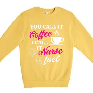 Sarcastic Nurse Fuel You Call It Coffee I Call It Nurse Fuel Gift Premium Crewneck Sweatshirt