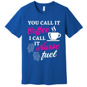 Sarcastic Nurse Fuel You Call It Coffee I Call It Nurse Fuel Gift Premium T-Shirt