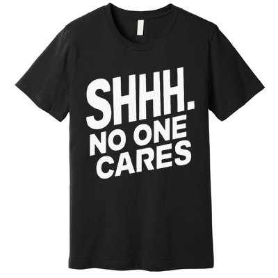 Shhh No One Cares Quiet Humor Sarcasm Sweatshirt Premium T-Shirt