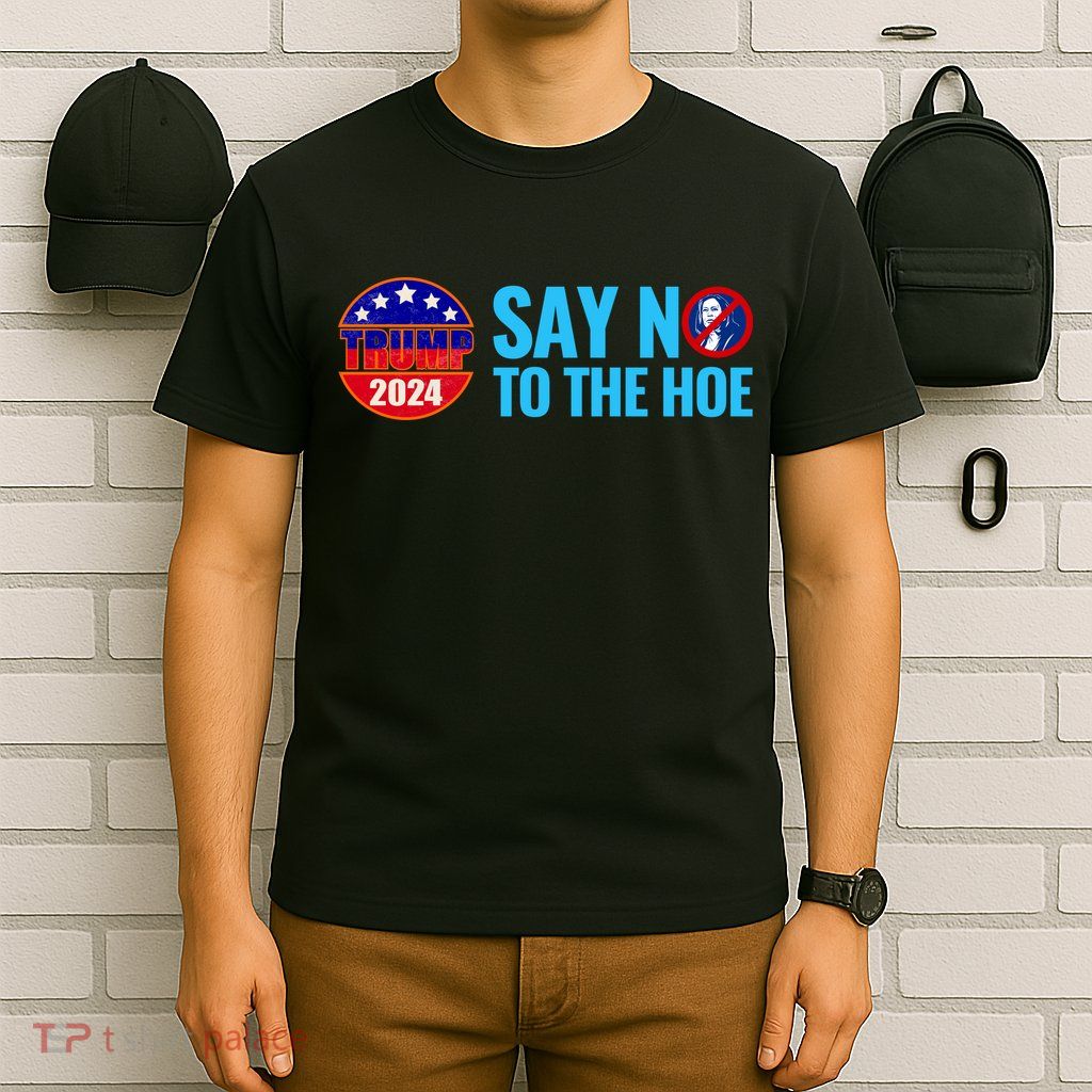 Say No To The Hoe Trump 2024 T-Shirt