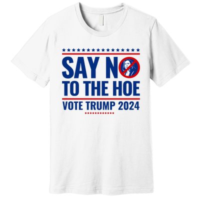 Say No To The Hoe Vote Trump 2024 Premium T-Shirt