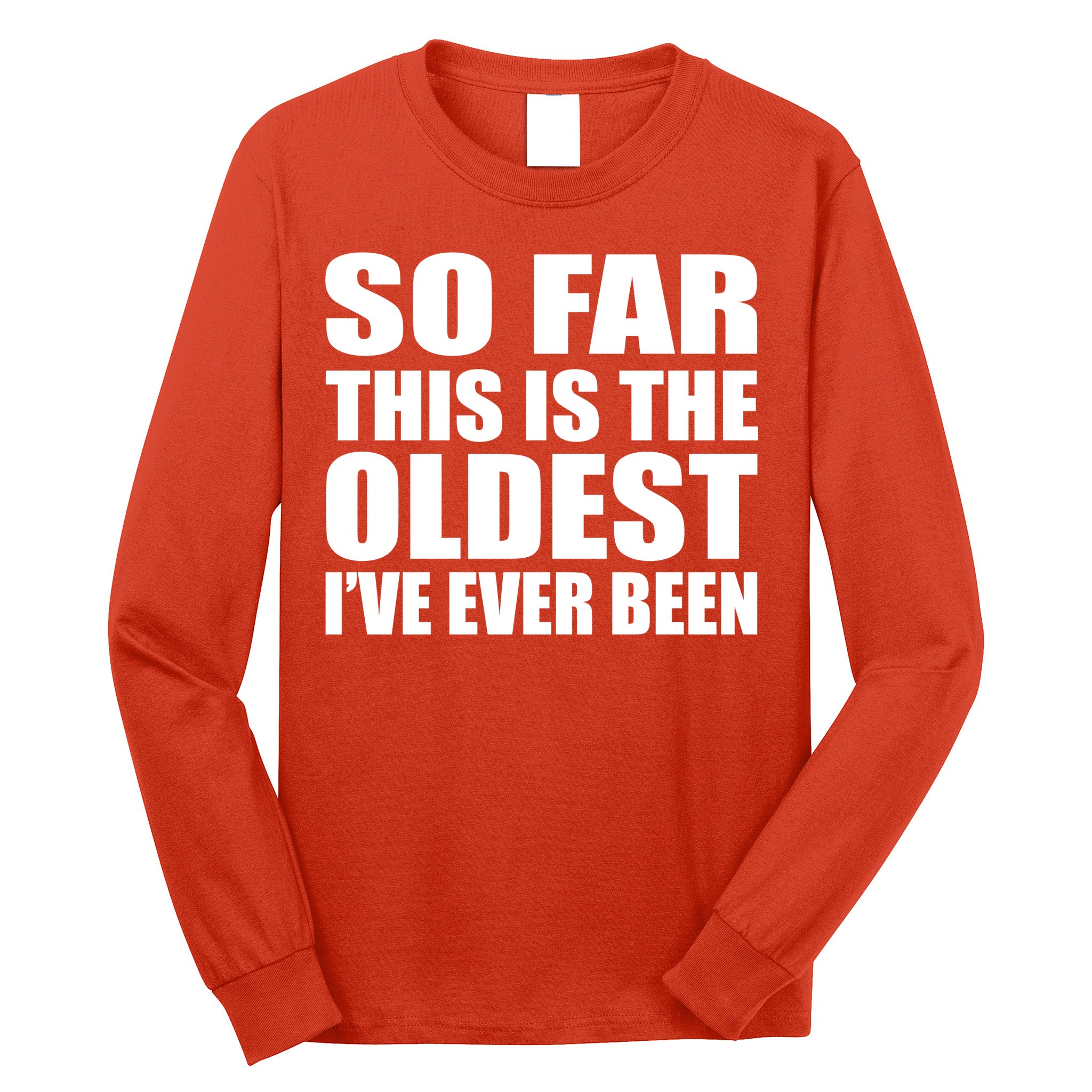 So Far This Is The Oldest I've Ever Been Long Sleeve Shirt