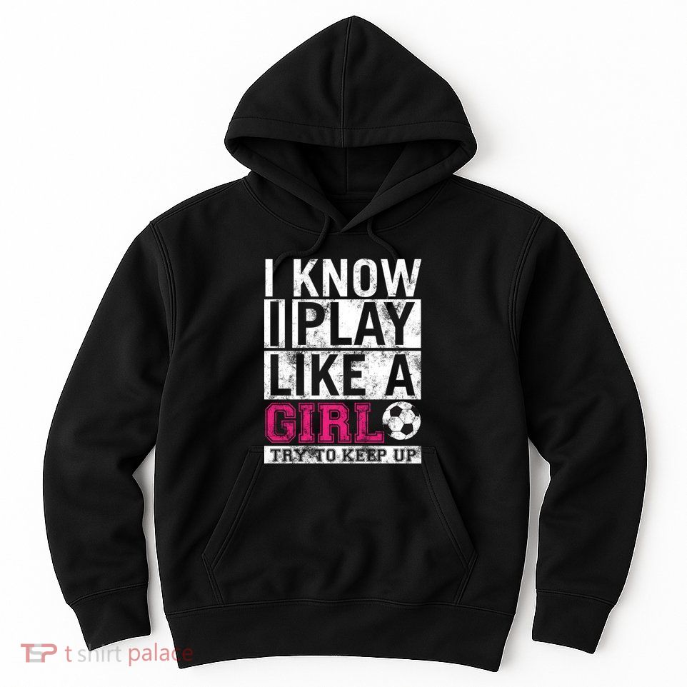 Soccer I Know I Play Like a Girl Hoodie