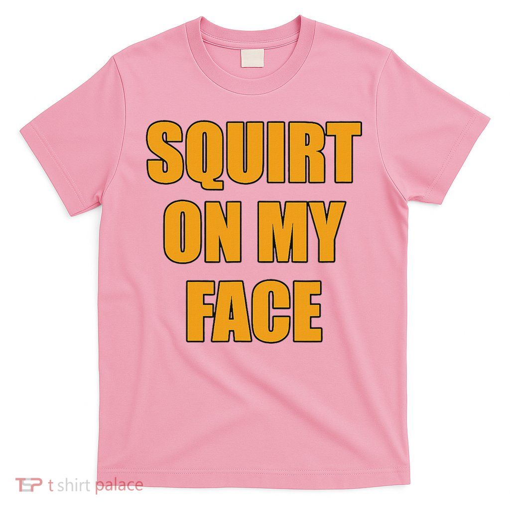 Squirt On My Face T-Shirt
