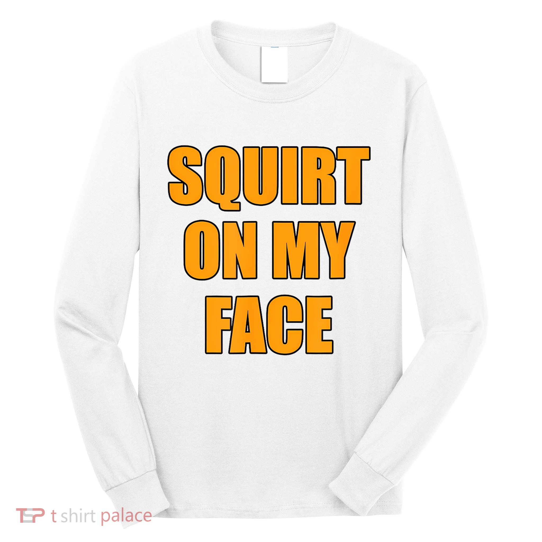 Squirt On My Face Long Sleeve Shirt