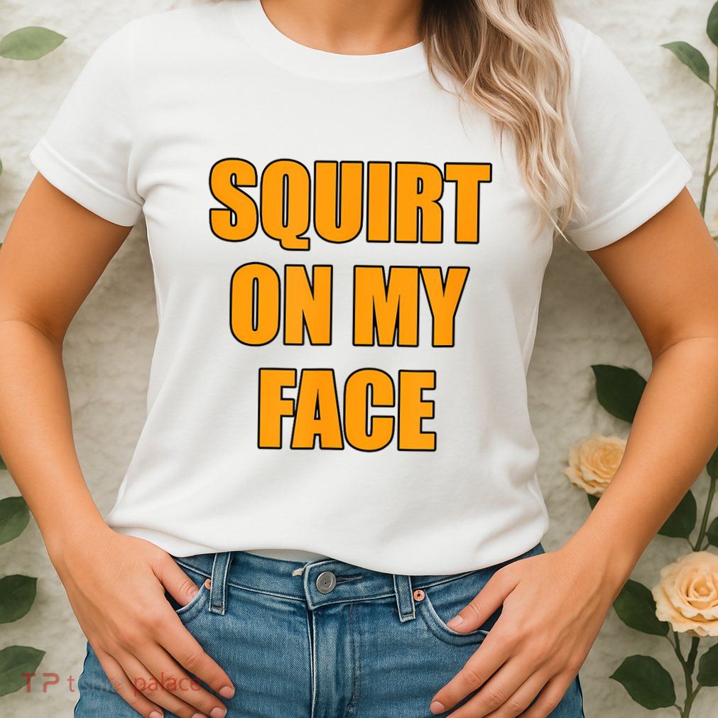 Squirt On My Face Womens T-Shirt