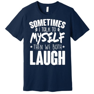 Sometimes I Talk To Myself Then We Both Laugh Premium T-Shirt