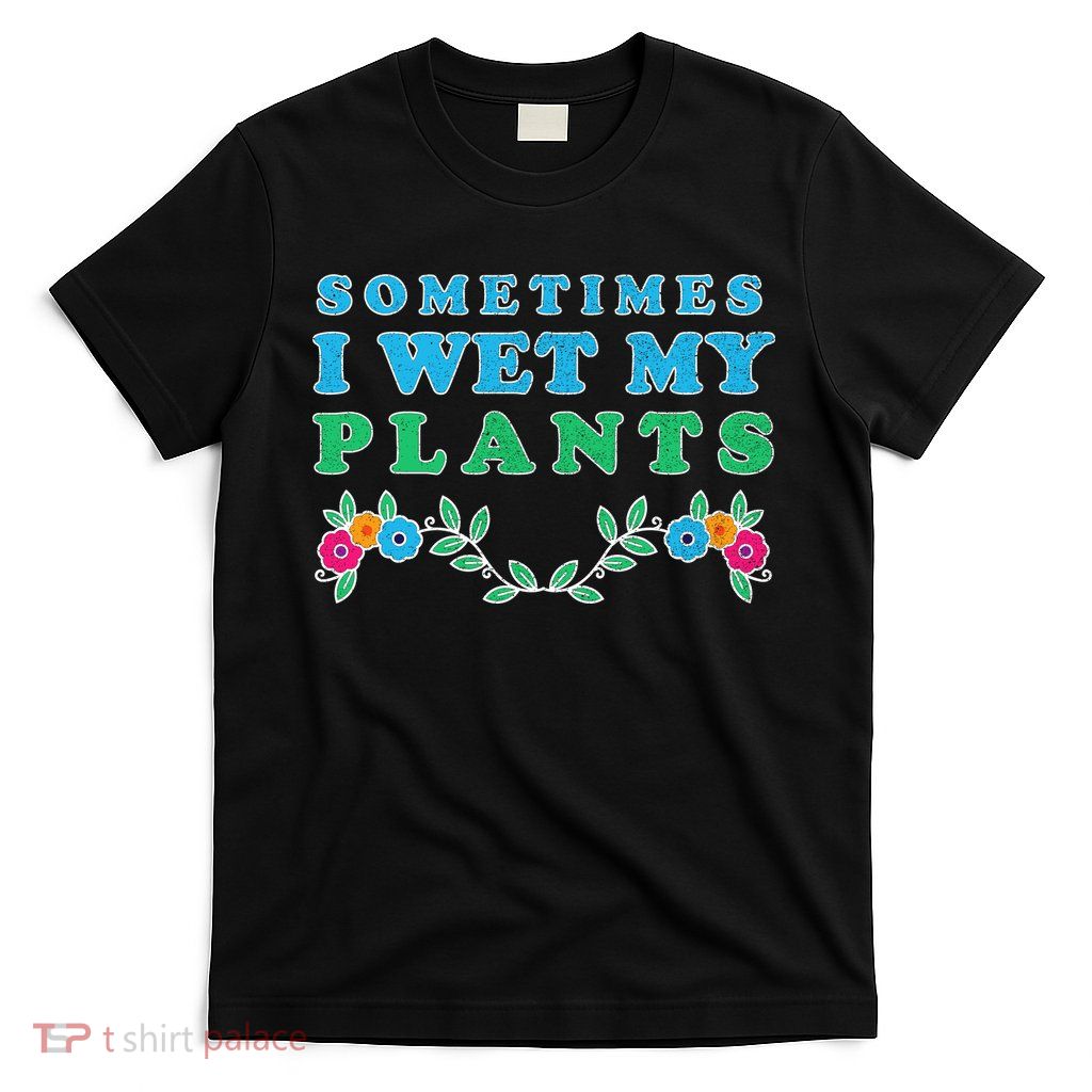 Sometimes I Wet My Plants T-Shirt