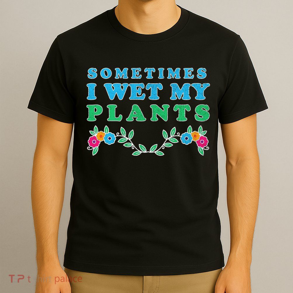 Sometimes I Wet My Plants T-Shirt