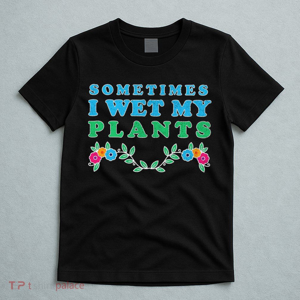 Sometimes I Wet My Plants T-Shirt