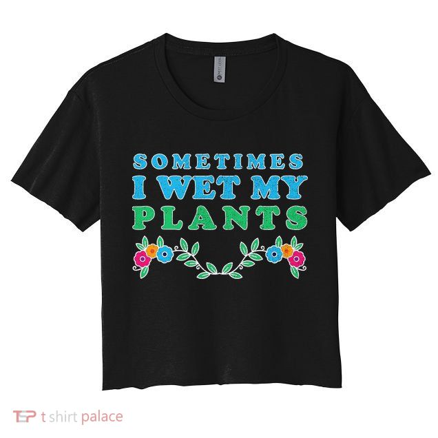Sometimes I Wet My Plants Crop Top