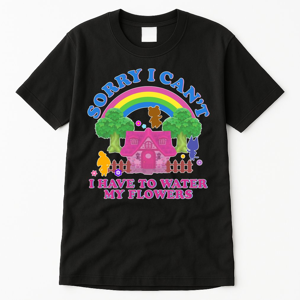 Sorry I Can't I Have To Water My Flowers Tall T-Shirt