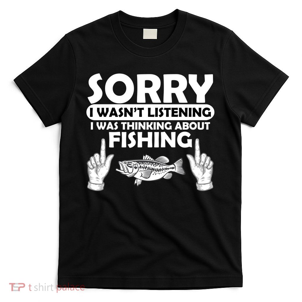 Sorry I Wasn't Listening I Was Thinking About Fishing T-Shirt
