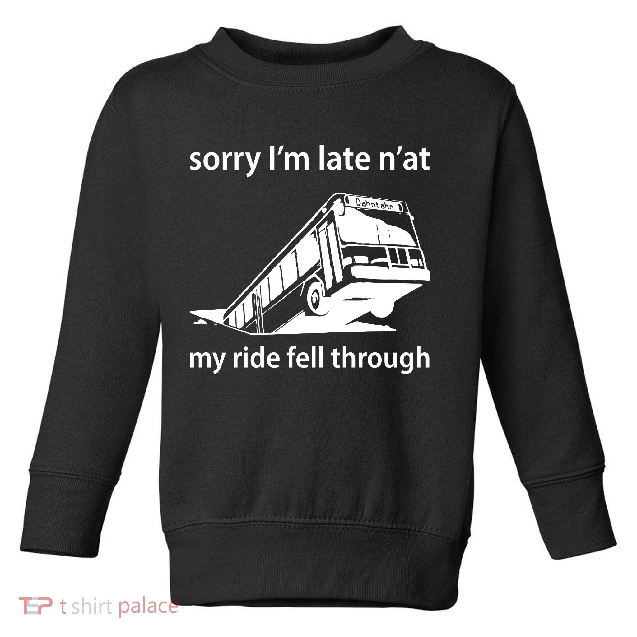 Sorry I'm Late N'at My Ride Fell Through Toddler Sweatshirt